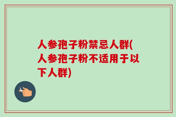 人参孢子粉禁忌人群(人参孢子粉不适用于以下人群) 人参孢子粉禁忌人群(人参孢子粉不适用于以下人群)