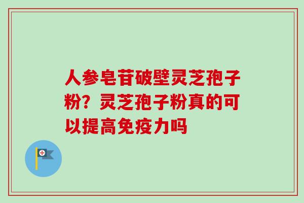 人参皂苷破壁灵芝孢子粉?灵芝孢子粉真的可以提高免疫力吗 人参皂苷破壁灵芝孢子粉?灵芝孢子粉真的可以提高免疫力吗