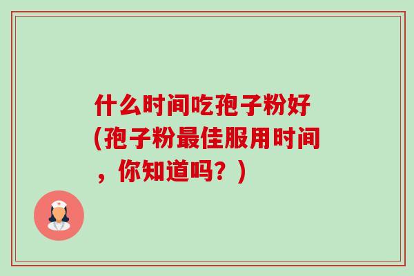 什么时间吃孢子粉好 (孢子粉佳服用时间,你知道吗?) 什么时间吃孢子粉好 (孢子粉佳服用时间,你知道吗?)