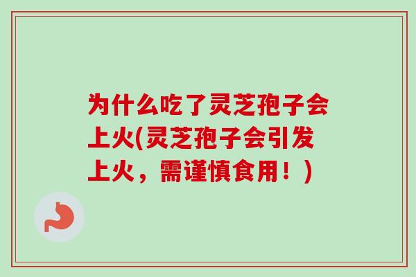 为什么吃了灵芝孢子会上火(灵芝孢子会引发上火，需谨慎食用！)