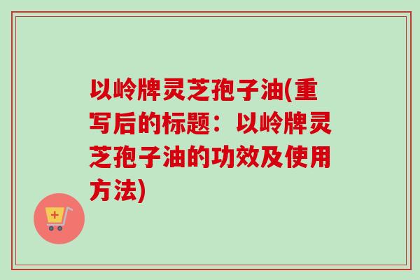 以岭牌灵芝孢子油(重写后的标题：以岭牌灵芝孢子油的功效及使用方法)