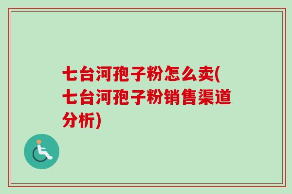 七台河孢子粉怎么卖(七台河孢子粉销售渠道分析) 七台河孢子粉怎么卖(七台河孢子粉销售渠道分析)