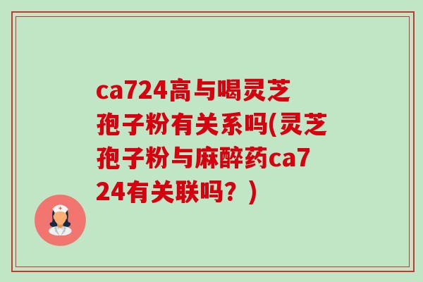 ca724高与喝灵芝孢子粉有关系吗(灵芝孢子粉与麻醉药ca724有关联吗?) ca724高与喝灵芝孢子粉有关系吗(灵芝孢子粉与麻醉药ca724有关联吗?)