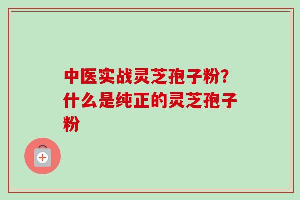 中医实战灵芝孢子粉？什么是纯正的灵芝孢子粉