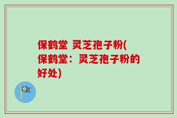 保鹤堂 灵芝孢子粉(保鹤堂：灵芝孢子粉的好处)