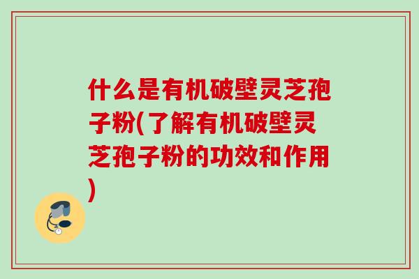 什么是有机破壁灵芝孢子粉(了解有机破壁灵芝孢子粉的功效和作用) 什么是有机破壁灵芝孢子粉(了解有机破壁灵芝孢子粉的功效和作用)