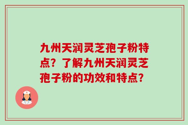九州天润灵芝孢子粉特点?了解九州天润灵芝孢子粉的功效和特点? 九州天润灵芝孢子粉特点?了解九州天润灵芝孢子粉的功效和特点?