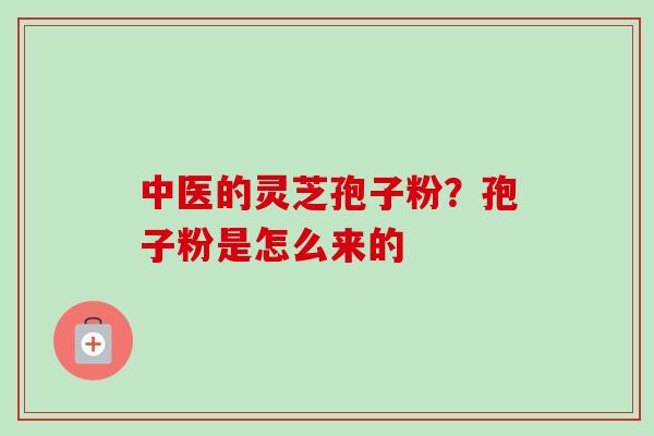 中医的灵芝孢子粉?孢子粉是怎么来的 中医的灵芝孢子粉?孢子粉是怎么来的