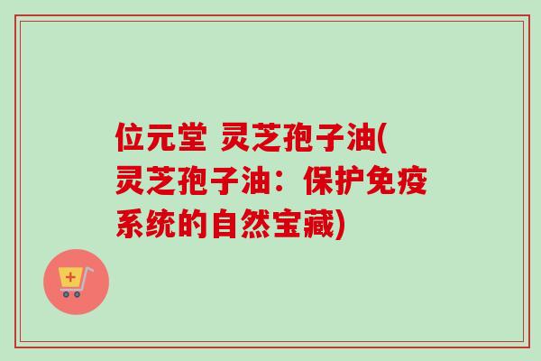 位元堂 灵芝孢子油(灵芝孢子油：保护免疫系统的自然宝藏)