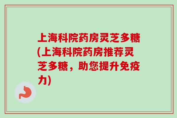 上海科院药房灵芝多糖(上海科院药房推荐灵芝多糖,助您提升免疫力) 上海科院药房灵芝多糖(上海科院药房推荐灵芝多糖,助您提升免疫力)