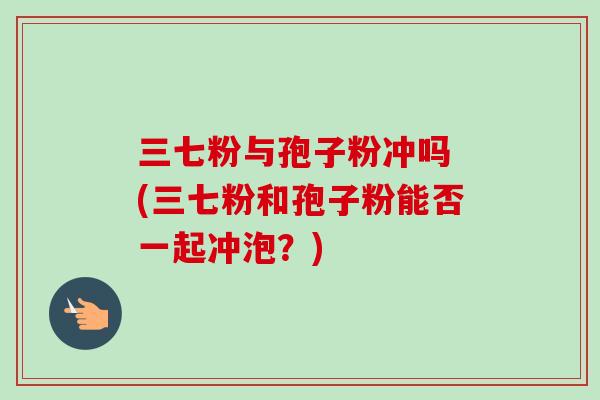 三七粉与孢子粉冲吗 (三七粉和孢子粉能否一起冲泡？)