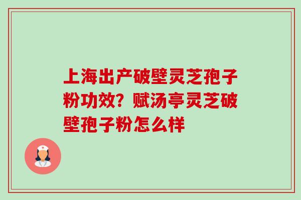 上海出产破壁灵芝孢子粉功效？赋汤亭灵芝破壁孢子粉怎么样
