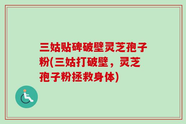 三姑贴碑破壁灵芝孢子粉(三姑打破壁,灵芝孢子粉拯救身体) 三姑贴碑破壁灵芝孢子粉(三姑打破壁,灵芝孢子粉拯救身体)