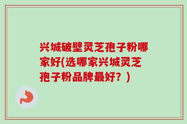 兴城破壁灵芝孢子粉哪家好(选哪家兴城灵芝孢子粉品牌好?) 兴城破壁灵芝孢子粉哪家好(选哪家兴城灵芝孢子粉品牌好?)