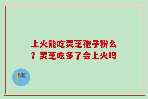 上火能吃灵芝孢子粉么?灵芝吃多了会上火吗 上火能吃灵芝孢子粉么?灵芝吃多了会上火吗