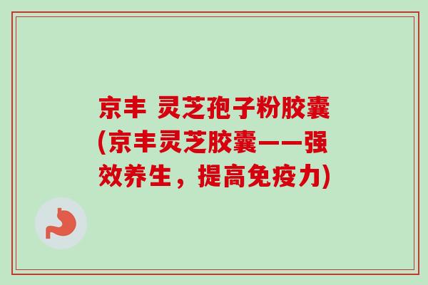 京丰 灵芝孢子粉胶囊(京丰灵芝胶囊——强效养生,提高免疫力) 京丰 灵芝孢子粉胶囊(京丰灵芝胶囊——强效养生,提高免疫力)