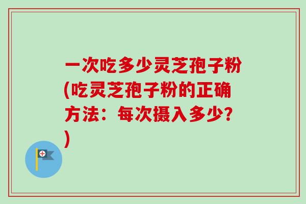 一次吃多少灵芝孢子粉(吃灵芝孢子粉的正确方法：每次摄入多少？)