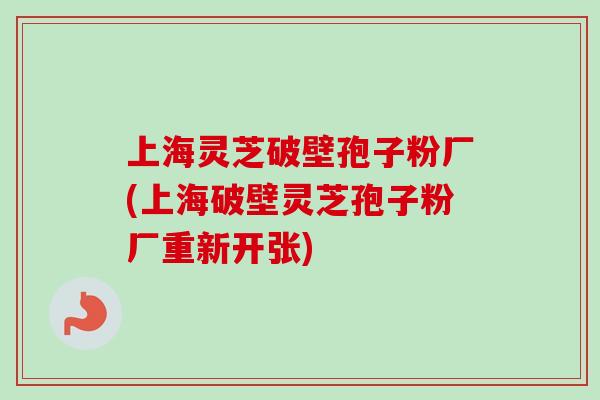 上海灵芝破壁孢子粉厂(上海破壁灵芝孢子粉厂重新开张)