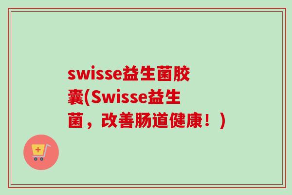 swisse益生菌胶囊(Swisse益生菌,改善肠道健康!) swisse益生菌胶囊(Swisse益生菌,改善肠道健康!)