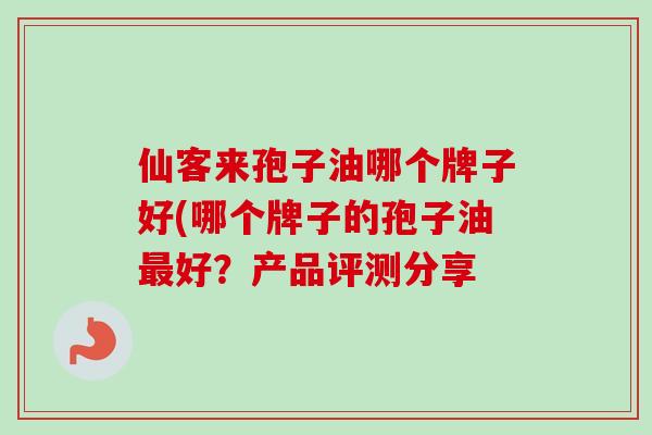 仙客来孢子油哪个牌子好(哪个牌子的孢子油好？产品评测分享