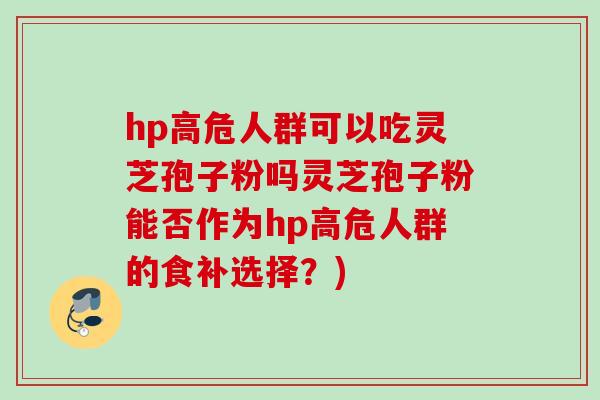 hp高危人群可以吃灵芝孢子粉吗灵芝孢子粉能否作为hp高危人群的食补选择?) hp高危人群可以吃灵芝孢子粉吗灵芝孢子粉能否作为hp高危人群的食补选择?)