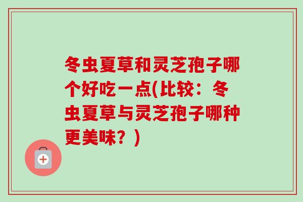 冬虫夏草和灵芝孢子哪个好吃一点(比较:冬虫夏草与灵芝孢子哪种更美味?) 冬虫夏草和灵芝孢子哪个好吃一点(比较:冬虫夏草与灵芝孢子哪种更美味?)