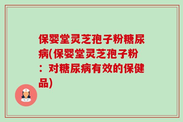 保婴堂灵芝孢子粉(保婴堂灵芝孢子粉:对有效的保健品) 保婴堂灵芝孢子粉(保婴堂灵芝孢子粉:对有效的保健品)