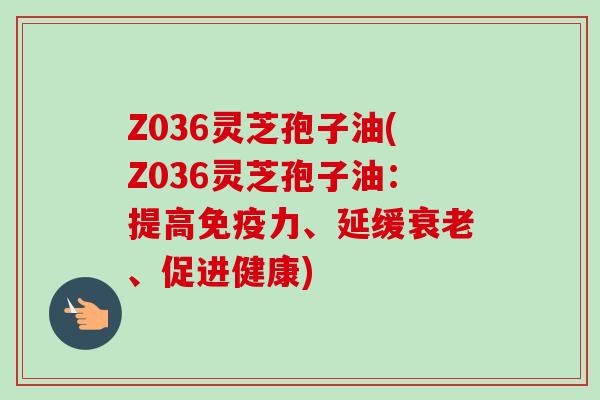 Z036灵芝孢子油(Z036灵芝孢子油:提高免疫力、延缓、促进健康) Z036灵芝孢子油(Z036灵芝孢子油:提高免疫力、延缓、促进健康)