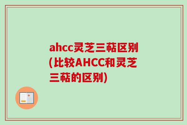 ahcc灵芝三萜区别(比较AHCC和灵芝三萜的区别) ahcc灵芝三萜区别(比较AHCC和灵芝三萜的区别)