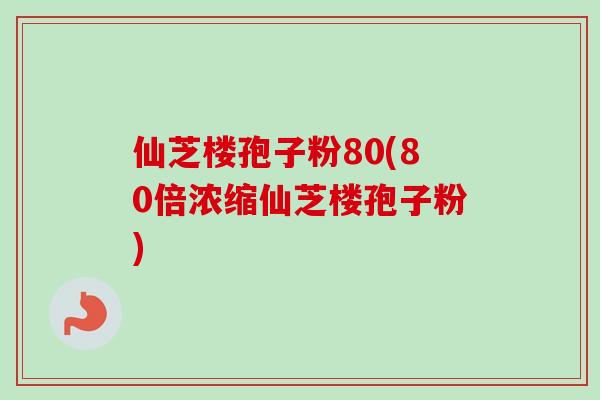 仙芝楼孢子粉80(80倍浓缩仙芝楼孢子粉)