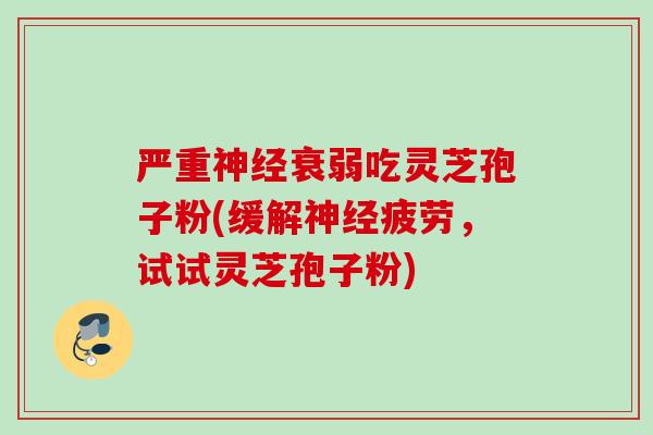 严重衰弱吃灵芝孢子粉(缓解疲劳，试试灵芝孢子粉)