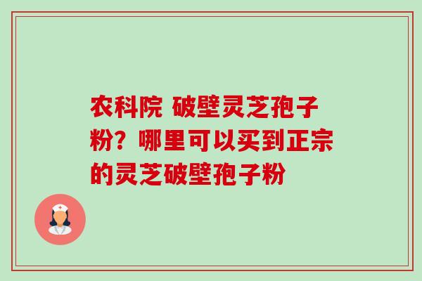 农科院 破壁灵芝孢子粉?哪里可以买到正宗的灵芝破壁孢子粉 农科院 破壁灵芝孢子粉?哪里可以买到正宗的灵芝破壁孢子粉