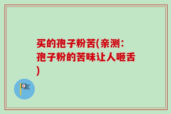 买的孢子粉苦(亲测:孢子粉的苦味让人咂舌) 买的孢子粉苦(亲测:孢子粉的苦味让人咂舌)
