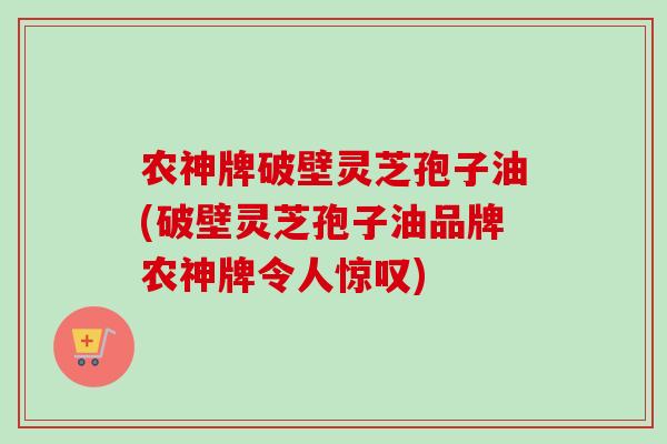 农神牌破壁灵芝孢子油(破壁灵芝孢子油品牌农神牌令人惊叹)