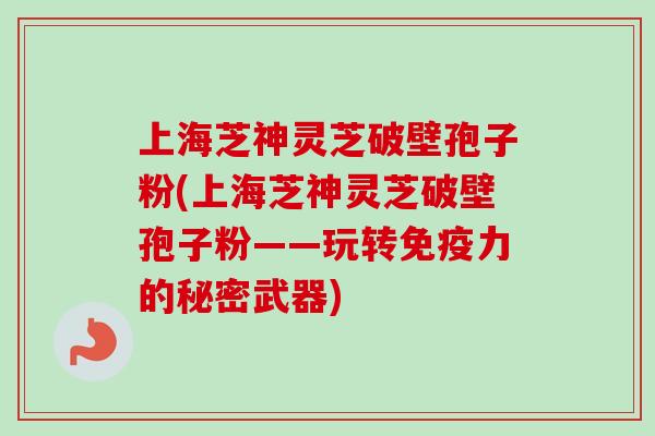 上海芝神灵芝破壁孢子粉(上海芝神灵芝破壁孢子粉——玩转免疫力的秘密武器)