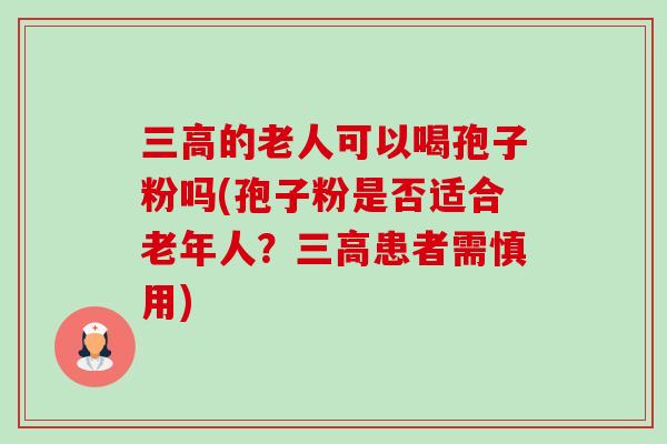 的老人可以喝孢子粉吗(孢子粉是否适合老年人？患者需慎用)