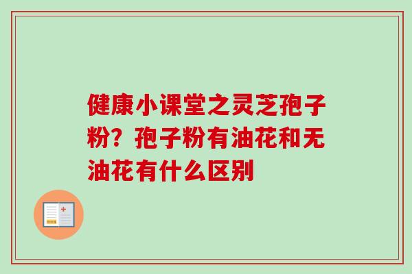 健康小课堂之灵芝孢子粉?孢子粉有油花和无油花有什么区别 健康小课堂之灵芝孢子粉?孢子粉有油花和无油花有什么区别