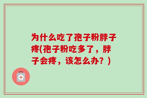 为什么吃了孢子粉脖子疼(孢子粉吃多了,脖子会疼,该怎么办?) 为什么吃了孢子粉脖子疼(孢子粉吃多了,脖子会疼,该怎么办?)