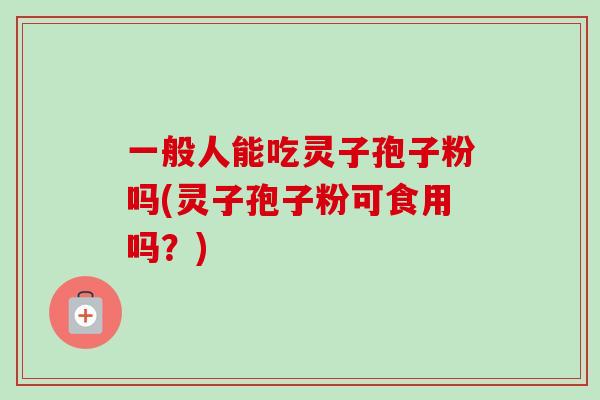 一般人能吃灵子孢子粉吗(灵子孢子粉可食用吗?) 一般人能吃灵子孢子粉吗(灵子孢子粉可食用吗?)