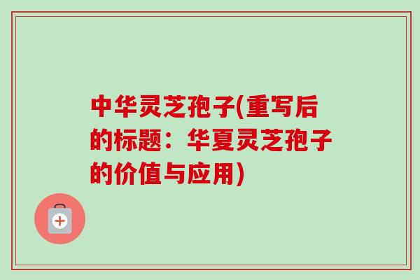 中华灵芝孢子(重写后的标题:华夏灵芝孢子的价值与应用) 中华灵芝孢子(重写后的标题:华夏灵芝孢子的价值与应用)