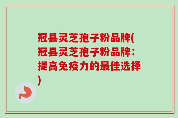 冠县灵芝孢子粉品牌(冠县灵芝孢子粉品牌：提高免疫力的佳选择)