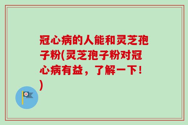 的人能和灵芝孢子粉(灵芝孢子粉对有益，了解一下！)