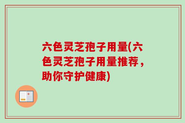 六色灵芝孢子用量(六色灵芝孢子用量推荐,助你守护健康) 六色灵芝孢子用量(六色灵芝孢子用量推荐,助你守护健康)