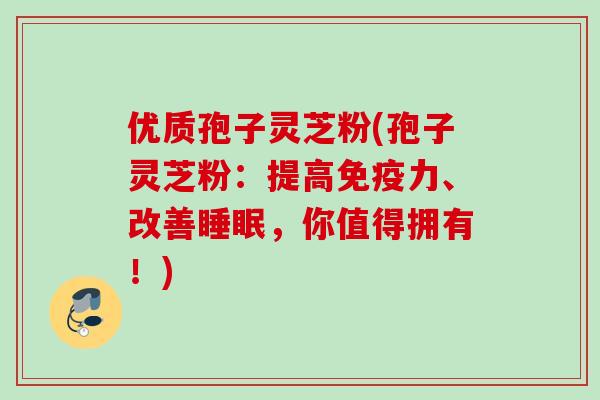 优质孢子灵芝粉(孢子灵芝粉：提高免疫力、改善，你值得拥有！)