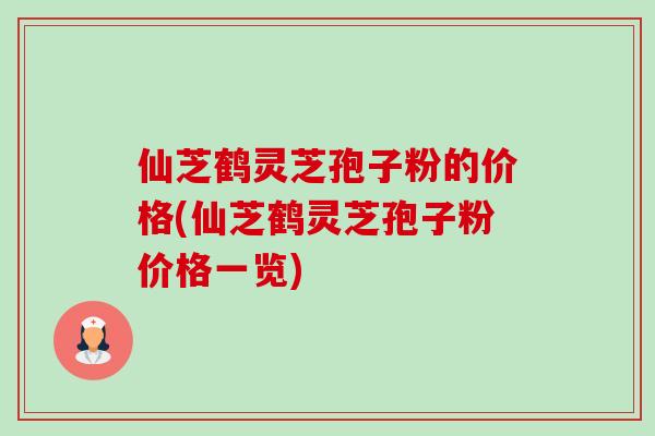 仙芝鹤灵芝孢子粉的价格(仙芝鹤灵芝孢子粉价格一览) 仙芝鹤灵芝孢子粉的价格(仙芝鹤灵芝孢子粉价格一览)