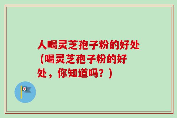 人喝灵芝孢子粉的好处 (喝灵芝孢子粉的好处,你知道吗?) 人喝灵芝孢子粉的好处 (喝灵芝孢子粉的好处,你知道吗?)