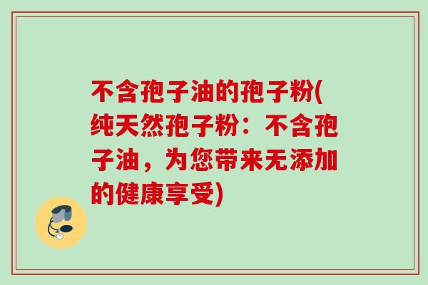 不含孢子油的孢子粉(纯天然孢子粉：不含孢子油，为您带来无添加的健康享受)