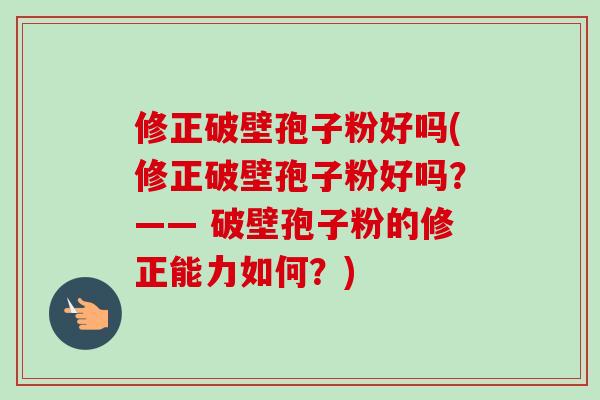 修正破壁孢子粉好吗(修正破壁孢子粉好吗？—— 破壁孢子粉的修正能力如何？)