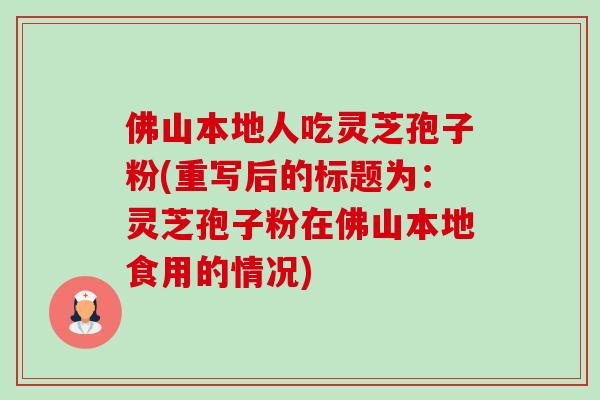 佛山本地人吃灵芝孢子粉(重写后的标题为:灵芝孢子粉在佛山本地食用的情况) 佛山本地人吃灵芝孢子粉(重写后的标题为:灵芝孢子粉在佛山本地食用的情况)