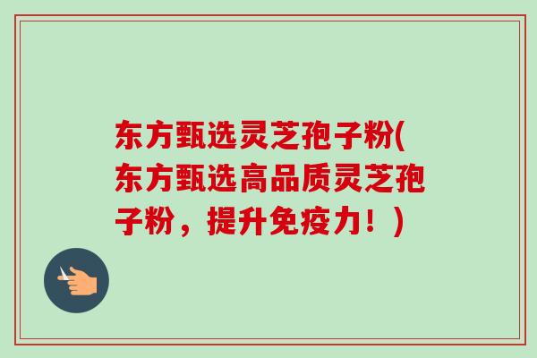 东方甄选灵芝孢子粉(东方甄选高品质灵芝孢子粉,提升免疫力!) 东方甄选灵芝孢子粉(东方甄选高品质灵芝孢子粉,提升免疫力!)